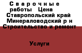 С в а р о ч н ы е      работы › Цена ­ 100 - Ставропольский край, Минераловодский р-н Строительство и ремонт » Услуги   . Ставропольский край